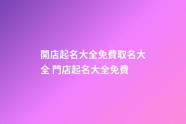 開店起名大全免費取名大全 門店起名大全免費-第1張-店鋪起名-玄機派